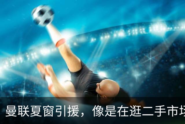 曼联夏窗引援，像是在逛二手市场挑了个不能用的苹果